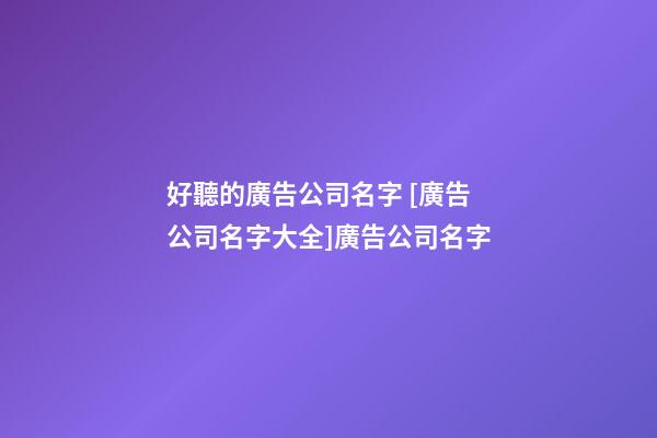 好聽的廣告公司名字 [廣告公司名字大全]廣告公司名字-第1張-公司起名-玄機派